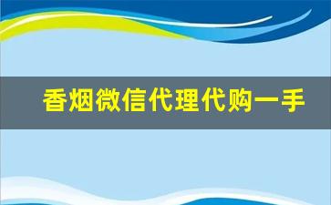 香烟微信代理代购一手货源-靠谱的香烟代卖