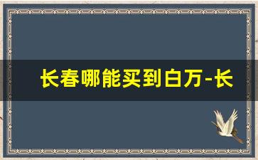 长春哪能买到白万-长春七星哪里买