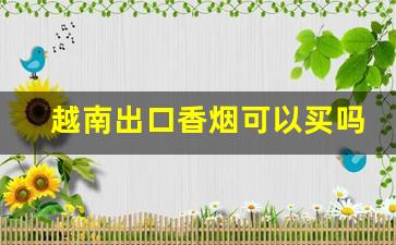 越南出口香烟可以买吗-越南口岸香烟为啥那么便宜