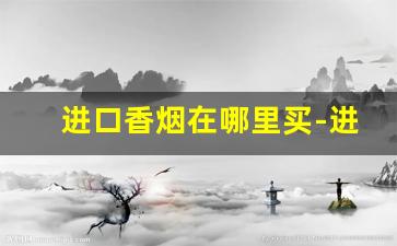 进口香烟在哪里买-进口香烟为什么便宜