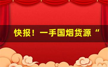 快报！一手国烟货源“蛾扑灯蕊”