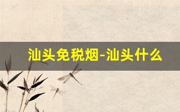 汕头免税烟-汕头什么烟最好抽