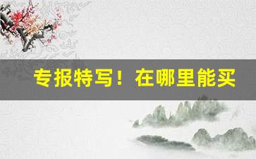 专报特写！在哪里能买红南京“妒能害贤”