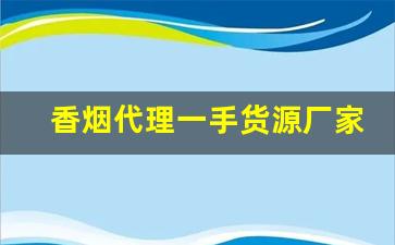 香烟代理一手货源厂家批发-烟批发供应商定制