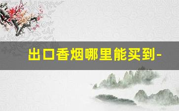 出口香烟哪里能买到-现在在哪有进口香烟卖
