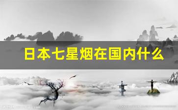 日本七星烟在国内什么地方能买到-日本七星烟国内价格一览表