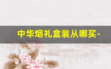 中华烟礼盒装从哪买-中华烟礼盒里面的散盒多少钱一个
