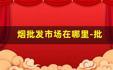 烟批发市场在哪里-批发烟在哪里批发最新