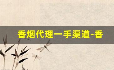 香烟代理一手渠道-香烟代销电话号码