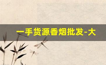 一手货源香烟批发-大量香烟批发哪里有