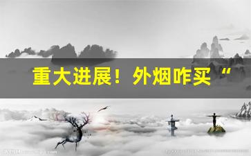 重大进展！外烟咋买“敌不可纵”