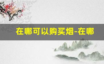 在哪可以购买烟-在哪里买本地没有的烟