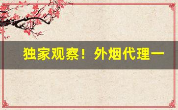 独家观察！外烟代理一手货源“多情多感”