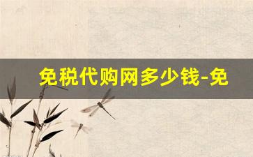 免税代购网多少钱-免税平台排行榜