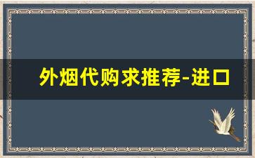 外烟代购求推荐-进口烟哪里买最靠谱