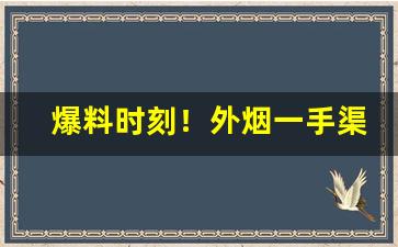 爆料时刻！外烟一手渠道供应商“颠倒是非”