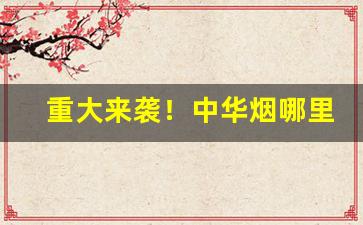 重大来袭！中华烟哪里买保真“半零不落”