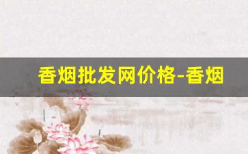 香烟批发网价格-香烟的市场价格表