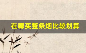 在哪买整条烟比较划算-在哪里买条烟比较靠谱