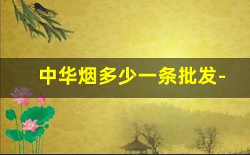 中华烟多少一条批发-公司中华烟多少钱一条