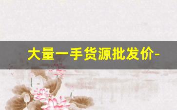 大量一手货源批发价-批发便宜小东西 一手货源