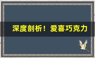 深度剖析！爱喜巧克力味“抵背扼喉”