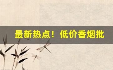 最新热点！低价香烟批发价格“放诞任气”