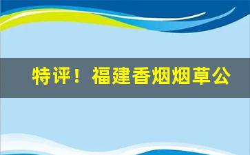 特评！福建香烟烟草公司批发价“畅行无阻”