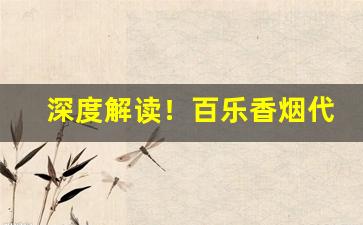 深度解读！百乐香烟代理“电照风行”