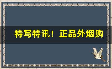 特写特讯！正品外烟购买网站“羝触藩”