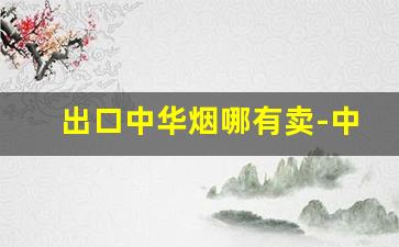 出口中华烟哪有卖-中华烟好不好