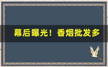 幕后曝光！香烟批发多少条起步“臭味相投”