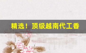 精选！顶级越南代工香烟“发人深醒”