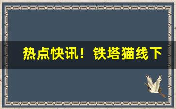 热点快讯！铁塔猫线下有卖的吗“唇腐齿落”