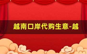 越南口岸代购生意-越南人来河口口岸进货流程