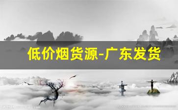 低价烟货源-广东发货的低价烟