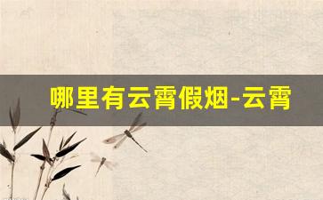 哪里有云霄假烟-云霄假烟是从哪里来的