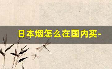 日本烟怎么在国内买-在日本购买日本烟的方法