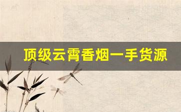 顶级云霄香烟一手货源联系方式-云霄香烟特产价格