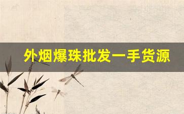 外烟爆珠批发一手货源代理-济宁爆珠烟哪有卖