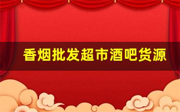 香烟批发超市酒吧货源-专门批发香烟的小店