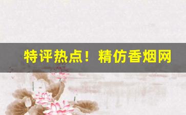 特评热点！精仿香烟网上商城“东差西误”
