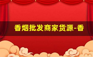 香烟批发商家货源-香烟全国发货欢迎合作