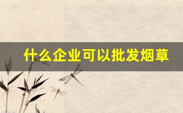 什么企业可以批发烟草-企业烟草批发许可证好办吗