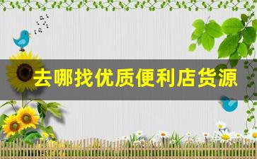 去哪找优质便利店货源-想开便利店不知道在哪里拿货