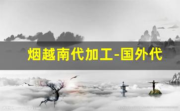 烟越南代加工-国外代加工的烟