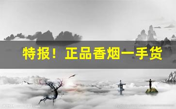 特报！正品香烟一手货源招募代理“辞旨甚切”