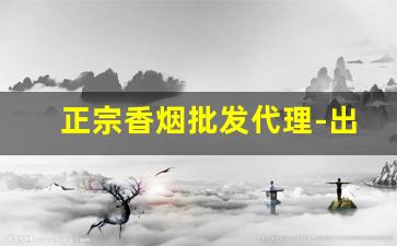 正宗香烟批发代理-出口香烟在哪里批发