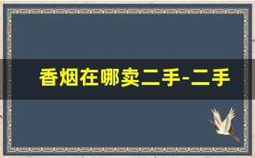 香烟在哪卖二手-二手香烟有人收吗