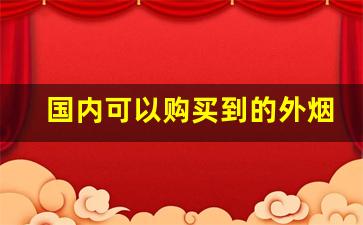 国内可以购买到的外烟-国内能不能直接买到外烟